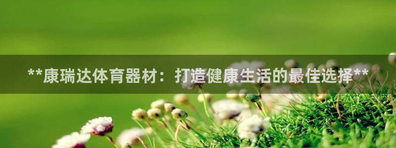 尊龙登录：**康瑞达体育器材：打造健康生活的最佳选择**
